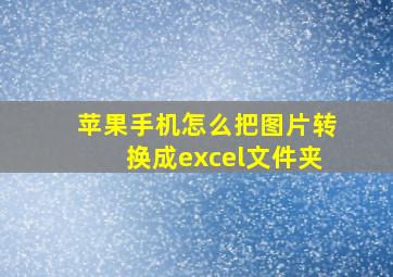 苹果手机怎么把图片转换成excel文件夹