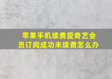 苹果手机续费爱奇艺会员订阅成功未续费怎么办