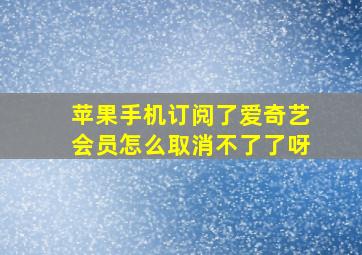 苹果手机订阅了爱奇艺会员怎么取消不了了呀