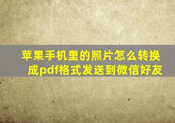 苹果手机里的照片怎么转换成pdf格式发送到微信好友