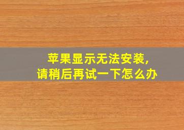 苹果显示无法安装,请稍后再试一下怎么办