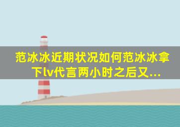 范冰冰近期状况如何范冰冰拿下lv代言两小时之后又...