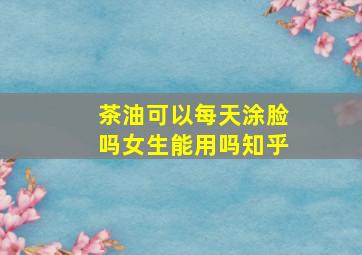 茶油可以每天涂脸吗女生能用吗知乎