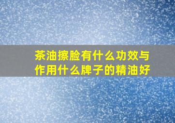 茶油擦脸有什么功效与作用什么牌子的精油好