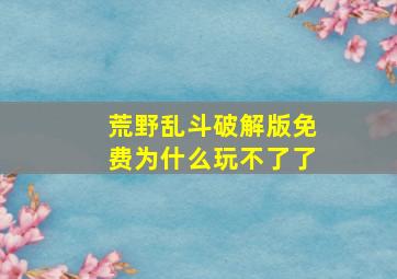 荒野乱斗破解版免费为什么玩不了了