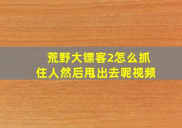 荒野大镖客2怎么抓住人然后甩出去呢视频