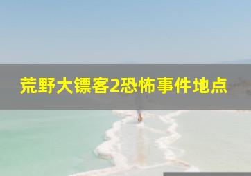 荒野大镖客2恐怖事件地点