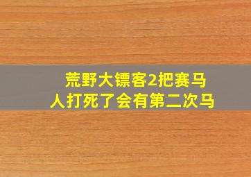 荒野大镖客2把赛马人打死了会有第二次马