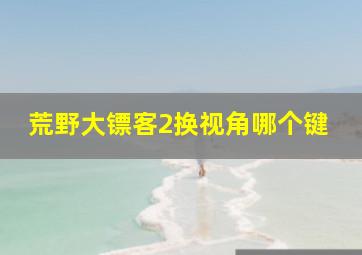 荒野大镖客2换视角哪个键