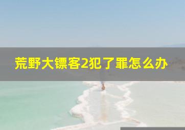 荒野大镖客2犯了罪怎么办