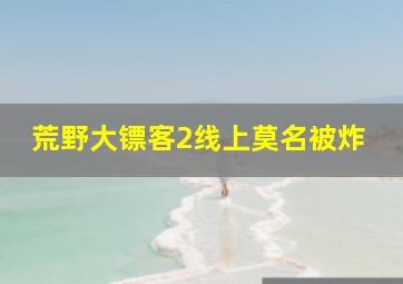 荒野大镖客2线上莫名被炸