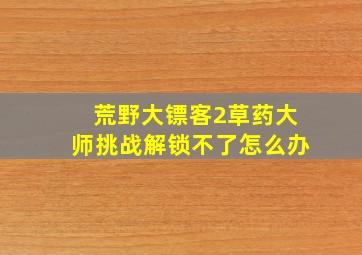 荒野大镖客2草药大师挑战解锁不了怎么办