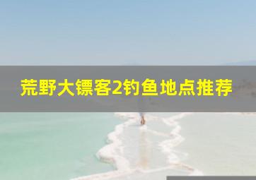 荒野大镖客2钓鱼地点推荐