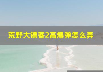 荒野大镖客2高爆弹怎么弄