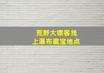 荒野大镖客线上瀑布藏宝地点