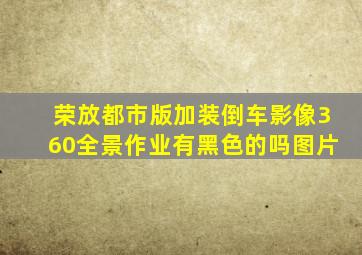 荣放都市版加装倒车影像360全景作业有黑色的吗图片