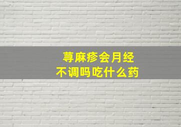 荨麻疹会月经不调吗吃什么药