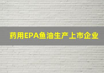 药用EPA鱼油生产上市企业