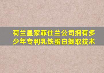 荷兰皇家菲仕兰公司拥有多少年专利乳铁蛋白提取技术