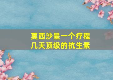 莫西沙星一个疗程几天顶级的抗生素