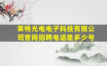 莱特光电电子科技有限公司官网招聘电话是多少号