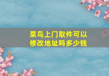 菜鸟上门取件可以修改地址吗多少钱