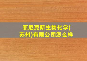 菲尼克斯生物化学(苏州)有限公司怎么样