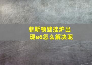 菲斯顿壁挂炉出现e6怎么解决呢