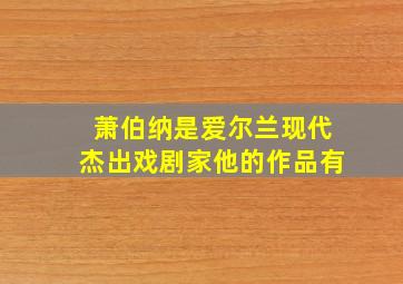 萧伯纳是爱尔兰现代杰出戏剧家他的作品有