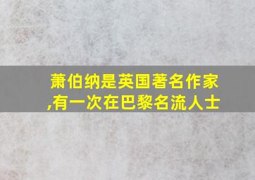 萧伯纳是英国著名作家,有一次在巴黎名流人士