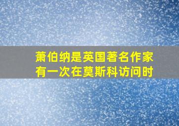 萧伯纳是英国著名作家有一次在莫斯科访问时