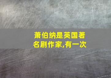 萧伯纳是英国著名剧作家,有一次