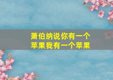 萧伯纳说你有一个苹果我有一个苹果