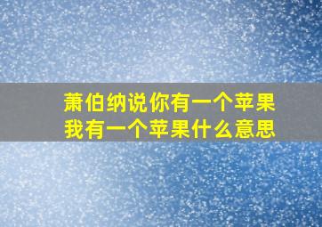 萧伯纳说你有一个苹果我有一个苹果什么意思