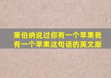 萧伯纳说过你有一个苹果我有一个苹果这句话的英文版