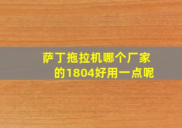 萨丁拖拉机哪个厂家的1804好用一点呢