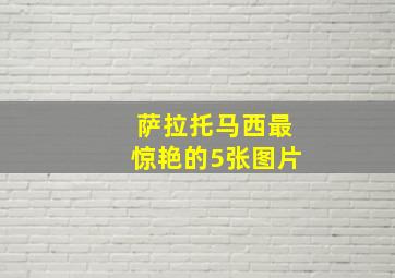 萨拉托马西最惊艳的5张图片