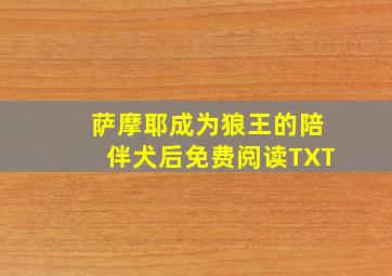 萨摩耶成为狼王的陪伴犬后免费阅读TXT