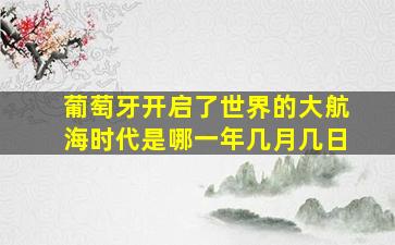 葡萄牙开启了世界的大航海时代是哪一年几月几日