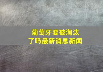 葡萄牙要被淘汰了吗最新消息新闻