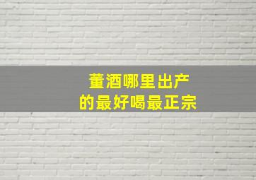 董酒哪里出产的最好喝最正宗