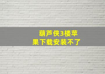 葫芦侠3楼苹果下载安装不了