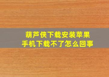 葫芦侠下载安装苹果手机下载不了怎么回事