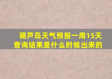 葫芦岛天气预报一周15天查询结果是什么时候出来的