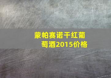 蒙帕赛诺干红葡萄酒2015价格