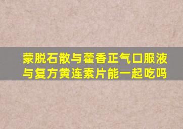 蒙脱石散与藿香正气口服液与复方黄连素片能一起吃吗