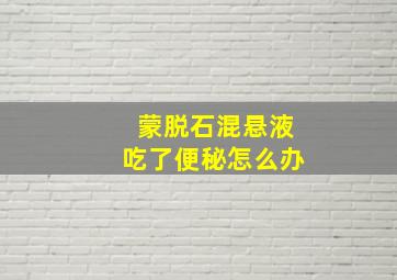 蒙脱石混悬液吃了便秘怎么办