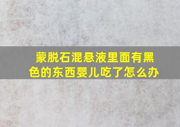 蒙脱石混悬液里面有黑色的东西婴儿吃了怎么办