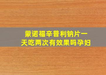 蒙诺福辛普利钠片一天吃两次有效果吗孕妇