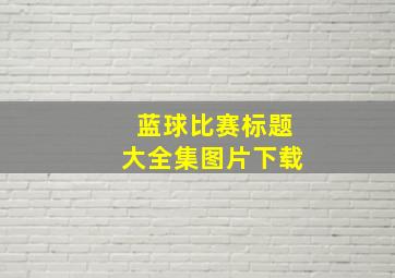 蓝球比赛标题大全集图片下载